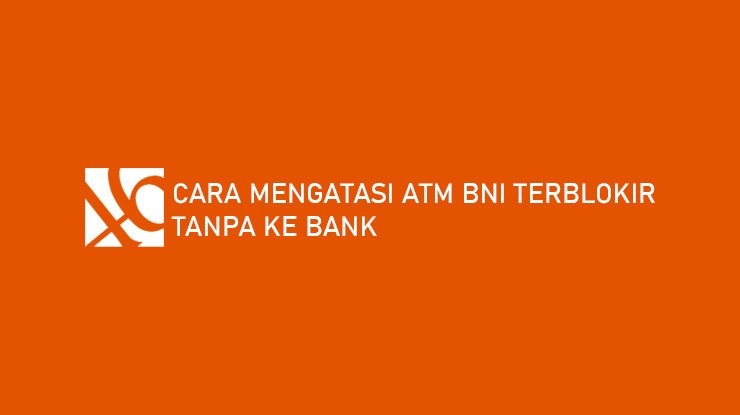Cara Mengatasi ATM BNI Terblokir Tanpa ke Bank