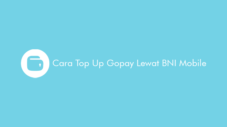 9 Cara Top Up Gopay Lewat BNI Mobile : Biaya Admin & Limit Top Up